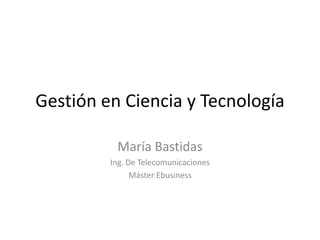 Gestión en Ciencia y Tecnología María Bastidas Ing. De Telecomunicaciones Máster Ebusiness 