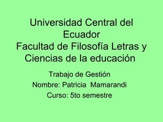 Universidad Central del
          Ecuador
Facultad de Filosofía Letras y
 Ciencias de la educación
      Trabajo de Gestión
   Nombre: Patricia Mamarandi
      Curso: 5to semestre
 