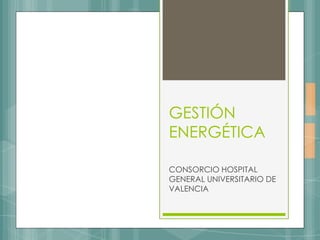 GESTIÓN
ENERGÉTICA
CONSORCIO HOSPITAL
GENERAL UNIVERSITARIO DE
VALENCIA

 