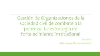 Gestión de Organizaciones de la
sociedad civil de combate a la
pobreza. La estrategia de
fortalecimiento institucional
Autor (es):
Alicia Kossoy y Silvia Kremenchutzky
 
