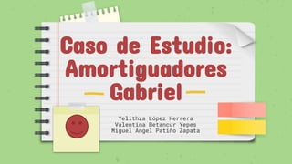 Caso de Estudio:
Amortiguadores
Gabriel
Yelithza López Herrera
Valentina Betancur Yepes
Miguel Angel Patiño Zapata
 