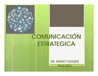 COMUNICACIÓN
ESTRATEGICA
DR. NANCY ESQUED
Abril 2016
 