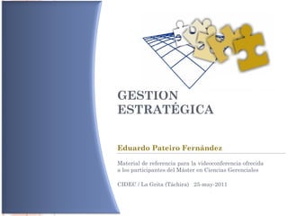 GESTIÓN ESTRATÉGICA Eduardo Pateiro Fernández Material de referencia para la videoconferencia ofrecida a los participantes del Máster en Ciencias Gerenciales  CIDEC / La Grita (Táchira)  25-may-2011 