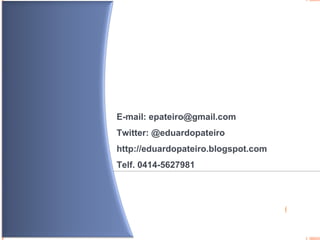 E-mail: epateiro@gmail.com Twitter: @eduardopateiro http://eduardopateiro.blogspot.com Telf. 0414-5627981  