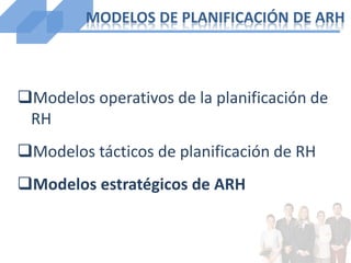 Modelos operativos de la planificación de
RH
Modelos tácticos de planificación de RH
Modelos estratégicos de ARH
MODELOS DE PLANIFICACIÓN DE ARH
 