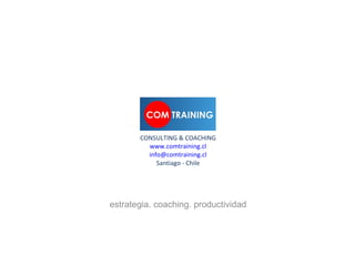 CONSULTING & COACHING
         www.comtraining.cl
         info@comtraining.cl
            Santiago - Chile




estrategia. coaching. productividad
 