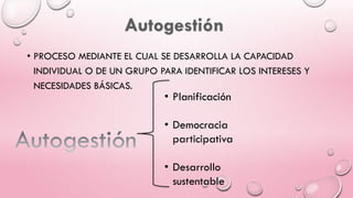 • PROCESO MEDIANTE EL CUAL SE DESARROLLA LA CAPACIDAD
INDIVIDUAL O DE UN GRUPO PARA IDENTIFICAR LOS INTERESES Y
NECESIDADES BÁSICAS.
• Planificación
• Democracia
participativa
• Desarrollo
sustentable
 