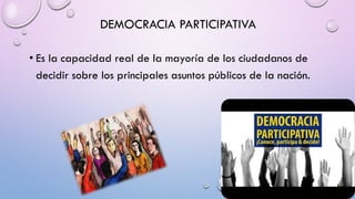 DEMOCRACIA PARTICIPATIVA
• Es la capacidad real de la mayoría de los ciudadanos de
decidir sobre los principales asuntos públicos de la nación.
 