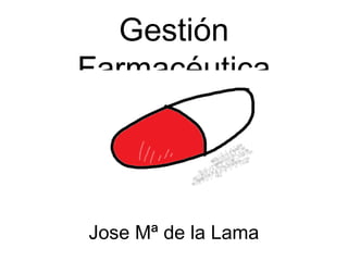 Gestión
Farmacéutica
Jose Mª de la Lama
 