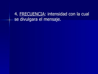 4.  FRECUENCIA : intensidad con la cual se divulgara el mensaje. 