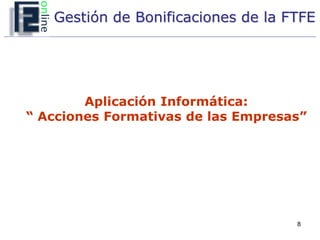 Gestión de Bonificaciones de la FTFE




        Aplicación Informática:
“ Acciones Formativas de las Empresas”




                                    8
 
