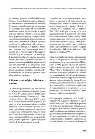 GESTIÓN HUMANA EN LAS ORGANIZACIONES UN FENÓMENO COMPLEJO: EVOLUCIÓN, RETOS, TENDENCIAS Y PERSPECTIVAS DE INVESTIGACIÓN




sin embargo, presenta también debilidades.                     Los esfuerzos de los investigadores y estu-
Así, por ejemplo, la administración de perso-                  diosos se orientaron, al menos, hacia cua-
nal fundamentó la instrumentación funcional                    tro aspectos: (i) alinear las diversas prácticas
del área de gestión humana, que durante años                   con la estrategia del negocio (Schuler y
fue la esencia del campo de conocimiento;                      Jackson, 1987; Lengnick-Hall y Lengnick-
no obstante, marcó durante mucho tiempo la                     Hall, 1988), (ii) lograr el encaje de la estra-
actividad en tareas operativas muy distantes                   tegia competitiva de la empresa y el sistema
de un papel estratégico en la organización.                    de recursos humanos (Miles y Snow, 1984),
Las relaciones industriales dejaron amplias en-                (iii) conseguir una coherencia interna entre
señanzas en concertación tripartita, pero des-                 las diversas prácticas (Valle, 2004) y (iv)
cuidaron las relaciones individuales y                         encontrar una asociación entre gestión hu-
personales de trabajo. Los recursos huma-                      mana y el desempeño del negocio (Gupta y
nos, como enfoque, lograron posicionar la                      Govindarajan, 1984; Becker y Gerhart, 1996;
función en el mismo nivel de los recursos                      Delaney y Huselid, 1996).
financieros y tecnológicos; sin embargo,
deshumanizaron la actividad de la gestión                      Entre los modelos propuestos más reconoci-
humana. Por último, el modelo neoliberal es                    dos de la integración de recursos humanos
una prueba de la capacidad de adaptación del                   con la estrategia se encuentran el de Miles y
área para responder a las exigencias exter-                    Snow (1984), quienes basados en una tipo-
nas, pero ha mostrado resultados no desea-                     logía anterior propuesta por ellos mismos
dos en aspectos de calidad de vida laboral y                   (Miles y Snow, 1978) sugieren una relación
de predominio de intereses productivistas                      entre tres estrategias: prospectivas, defensi-
sobre intereses humanos.                                       vas y analizadoras, con dos configuraciones
                                                               de recursos humanos: el primero denomina-
3. Gerencia estratégica del talento                            do make o interno (desarrollo interno de com-
humano                                                         petencias, consistencia interna de las políticas
                                                               de compensación y rendimiento medido por
Un capítulo aparte merece en esta revisión                     el comportamiento y los procesos) y el se-
el enfoque estratégico de la gestión huma-                     gundo buy o de compra (adquirir el capital
na. A raíz del trabajo seminal de Devana y                     humano en el mercado laboral).
su equipo académico (Devanna et al., 1981;
Fombrun, Tichy y Devanna, 1984) se em-                         Otra tipología reconocida es la Schuler y
pieza a cuestionar la función de gestión hu-                   Jackson (1987), quienes adaptando la clasifi-
mana por encontrarse centrada en el ámbito                     cación hecha por Porter (1991) propusieron
operativo y por descuidar aspectos clave                       tres arquetipos de relaciones: (i) para una es-
como: qué tipo de personas se requiere en                      trategia de innovación se requieren prácticas
el largo plazo en la organización, qué hacer                   proclives al riesgo, orientadas al largo plazo y
para desarrollar un sistema de recursos hu-                    que faciliten el comportamiento cooperativo;
manos que apunte al logro de metas estraté-                    (ii) una estrategia de reforzamiento demanda
gicas y cómo lograr que la gente trabaje en                    comportamientos altamente confiables, de
función de la misión organizacional.                           identificación de las personas con la organi-



Cuad. Adm. Bogotá (Colombia), 19 (32): 225-254, julio-diciembre de 2006                                             237
 