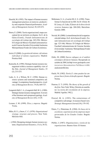 GREGORIO CALDERÓN HERNÁNDEZ, CLAUDIA MILENA ÁLVAREZ GIRALDO, JULIA CLEMENCIA NARANJO VALENCIA




Huselid, M. (1995). The impact of human resource               Mohrmam, S. A. y Lawler III, E. E. (1998). Trans-
   management practices on turnover, productiv-                  formar la función de los RH. En D. Ulrich, M.
   ity and corporate financial performance. Acad-                R. Losey y G. Lake, El futuro de la dirección de
   emy of Management Journal, 38, 635-672.                       recursos humanos (pp. 260-268). Barcelona:
                                                                 Gestión 2000.
Ibarra, E. (2000). Teoría organizacional, mapa con-
    ceptual de un territorio en disputa. En E. de la           Novick, M. (2000). La transformación de la organiza-
    Garza (Coord.), Tratado latinoamericano de                    ción del trabajo. En E. de la Garza (Coord.). Tra-
    sociología del trabajo (pp. 245-258). México:                 tado latinoamericano de sociología del trabajo
    El Colegio de México-Facultad Latinoamerica-                  (pp. 123-146). México: El Colegio de México-
    na de Ciencias Sociales (Universidad Autónoma                 Facultad Latinoamericana de Ciencias Sociales
    Metropolitana)-Fondo de Cultura Económica.
                                                                  (Universidad Autónoma Metropolitana)-Fondo
                                                                  de Cultura Económica.
Jericó, P. (2000). La gestión del talento: del talento
    individual al talento organizativo. Madrid:
                                                               Ordiz, M. (2000) Nuevos enfoques en el análisis
    Prentice Hall.
                                                                  estratégico del factor humano. Recuperado en
                                                                  octubre de 2004, de http//www.gestiopolis.com/
Kamoche, K. (1996). Strategic human resource ma-
                                                                  recursos/documentos/fulldocs/rrhh/
   nagement within a resource-capability view of
                                                                  analestratrrhh.htm.
   the firm. Journal of Management Studies, 33
   (2), 213-233.
                                                               Ouchi, W. (1982). Teoría Z: cómo pueden las em-
Lado, A. A. y Wilson, M. C. (1994). Human re-                     presas hacer frente al desafío japonés. Bogotá.
   source systems and sustained competitive ad-                   Norma.
   vantage: A competency-based perspective. Acad-
   emy of Management Review, 19 (4), 669-727.                  Penrose, E. T. (1959). The theory of the growth of
                                                                  the firm. New York: Wiley. [Versión en castella-
Lengnick-Hall, C. A. y Lengnick-Hall, M. L. (1988).               no: La teoría del crecimiento de la empresa.
   Strategic human resource management: A review                  Madrid: Aguilar, 1962.]
   of the literature and a proposed typology. Acad-
   emy of Management Review (43), 13-29.                       Peteraf, M. A. (1993). The cornerstones of
                                                                  competitive advantage: A resource based view.
Lozano, J. M. (1999). Ética y empresa. Bogotá:                    Strategic Management Journal (14), 179-192.
   Trotta.
                                                               Peters, T. y Waterman, R. (1984). En busca de la
Miles, R. E. y Snow, C. C. (1978). Organizational                  excelencia: experiencias de las empresas mejor
   strategy, structure and process. New York:                      gerenciadas de los Estados Unidos. Bogotá:
   McGraw-Hill.                                                    Norma.

— (1984). Designing strategic human resource sys-              Pfeffer, J. (1987). Organizaciones y teoría de las
   tems. Organizational Dynamics, 13 (1), 36-52.                   organizaciones. Buenos Aires: El Ateneo.




252                                 Cuad. Adm. Bogotá (Colombia), 19 (32): 225-254, julio-diciembre de 2006
 