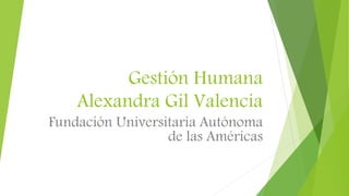 Gestión Humana
Alexandra Gil Valencia
Fundación Universitaria Autónoma
de las Américas
 