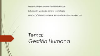 Tema:
Gestión Humana
Presentado por: Diana Velásquez Rincón
Educación Mediada para la tecnología
FUNDACIÓN UNIVERSITARIA AUTONÓMA DE LAS AMÉRICAS
 
