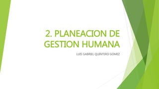 2. PLANEACION DE
GESTION HUMANA
LUIS GABRIEL QUINTERO GOMEZ
 