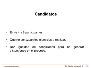 Alvaro Herrera Murgueitio Cali, Colombia, octubre de 2010 -165-
CandidatosCandidatos
• Entre 4 y 8 participantes.
• Que no conozcan los ejercicios a realizar.
• Dar igualdad de condiciones para no generar
distorsiones en el proceso.
 