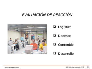 Alvaro Herrera Murgueitio Cali, Colombia, octubre de 2010 -220-
 Logística
 Docente
 Contenido
 Desarrollo
EVALUACIÓN DE REACCIÓNEVALUACIÓN DE REACCIÓN
 