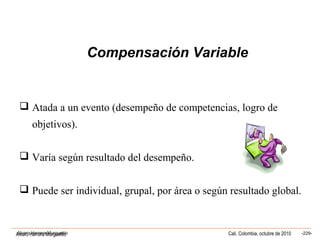 Alvaro Herrera Murgueitio Cali, Colombia, octubre de 2010 -229-Alvaro Herrera Murgueitio
 Atada a un evento (desempeño de competencias, logro de
objetivos).
 Varía según resultado del desempeño.
 Puede ser individual, grupal, por área o según resultado global.
Compensación Variable
 