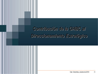Alvaro Herrera Murgueitio Cali, Colombia, octubre de 2010 -3-
Contribución de la GHBC alContribución de la GHBC al
Direccionamiento EstratégicoDireccionamiento Estratégico
 