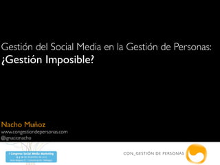 Gestión del Social Media en la Gestión de Personas:
¿Gestión Imposible?




Nacho Muñoz
www.congestiondepersonas.com
@ignacionacho

                               CO N_G EST IÓ N DE P ER SO NA S
 