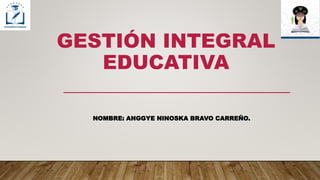 GESTIÓN INTEGRAL
EDUCATIVA
NOMBRE: ANGGYE NINOSKA BRAVO CARREÑO.
 