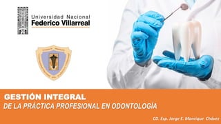 GESTIÓN INTEGRAL
DE LA PRÁCTICA PROFESIONAL EN ODONTOLOGÍA
CD. Esp. Jorge E. Manrique Chávez
 