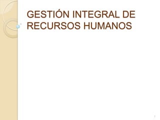 GESTIÓN INTEGRAL DE
RECURSOS HUMANOS
1
 
