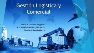 Gestión Logística y
Comercial
Tema 1. Gestión Logística
F.P. Administración y Finanzas
Elizabeth Rueda Garcia
 