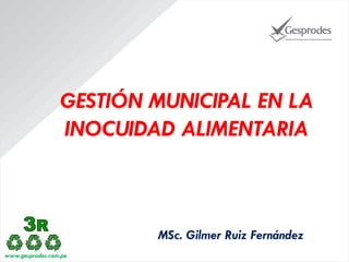 GESTIÓN MUNICIPAL EN LA
INOCUIDAD ALIMENTARIA

MSc. Gilmer Ruiz Fernández
www.gesprodes.com.pe

 