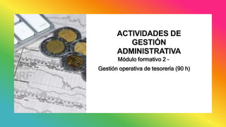 ACTIVIDADES DE
GESTIÓN
ADMINISTRATIVA
Módulo formativo 2 –
Gestión operativa de tesorería (90 h)
1
 