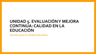 Gestión para la calidad educativa
UNIDAD 5. EVALUACIÓNY MEJORA
CONTINUA: CALIDAD EN LA
EDUCACIÓN
 