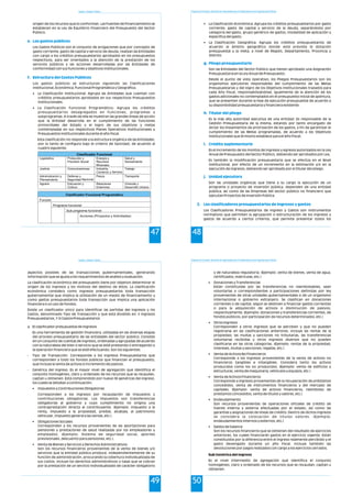 Estado y Gestión Pública
47
origen de los recursos que lo conforman. Las Fuentes de Financiamiento se
establecen en la Ley de Equilibrio Financiero del Presupuesto del Sector
Público.
Los Gastos Públicos son el conjunto de erogaciones que por concepto de
gasto corriente, gasto de capital y servicio de deuda, realizan las Entidades
con cargo a los créditos presupuestarios aprobados en los presupuestos
respectivos, para ser orientados a la atención de la prestación de los
servicios públicos y las acciones desarrolladas por las Entidades de
conformidad con sus funciones y objetivos institucionales.
Los gastos públicos se estructuran siguiendo las Clasificaciones
Institucional, Económica, Funcional Programática y Geográfica.
• La Clasificación Institucional: Agrupa las Entidades que cuentan con
créditos presupuestarios aprobados en sus respectivos Presupuestos
Institucionales.
• La Clasificación Funcional Programático: Agrupa los créditos
presupuestarios desagregados en funciones, programas y
subprogramas. A través de ella se muestran las grandes líneas de acción
que la Entidad desarrolla en el cumplimiento de las funciones
primordiales del Estado y el logro de sus objetivos y metas
contempladas en sus respectivos Planes Operativos Institucionales y
Presupuestos Institucionales durante el año fiscal.
Esta clasificación no responde a la estructura orgánica de las Entidades,
por lo tanto se configura bajo el criterio de tipicidad, de acuerdo al
cuadro siguiente:
e. Los gastos públicos
f. Estructura del Gastos Públicos
Clasificador Funcional
Legislativa Protección y
Previsión Social
Energía y
Recursos
Minerales
Salud y
Saneamiento
Justicia Comunicaciones Industria,
Comercio y Servicios
Trabajo
Administración y
Planeamiento
Defensa y
Seguridad Nacional
Pesca Transporte
Agraria Educación y
Cultura
Relaciones
Exteriores
Vivienda y
Desarrollo Urbano
Clasificador Funcional Programático
Función
Programa funcional
Sub programa funcional
Acciones (Proyectos y Actividades)
Programa de Formación: Desarrollo de Capacidades para el Fortalecimiento de las Organizaciones Políticas
48
• La Clasificación Económica: Agrupa los créditos presupuestarios por gasto
corriente, gasto de capital y servicio de la deuda, separándolos por
categoría del gasto, grupo genérico de gastos, modalidad de aplicación y
específica del gasto.
• La Clasificación Geográfica: Agrupa los créditos presupuestarios de
acuerdo al ámbito geográfico donde está prevista la dotación
presupuestal y la meta, a nivel de Región, Departamento, Provincia y
Distrito.
Son las Entidades del Sector Público que tienen aprobado una Asignación
Presupuestaria en la Ley Anual de Presupuesto.
Desde el punto de vista operativo, los Pliegos Presupuestarios son los
organismos ejecutores responsables del cumplimiento de las Metas
Presupuestarias y del logro de los Objetivos Institucionales trazados para
cada Año Fiscal, responsabilizándose, igualmente de la atención de los
gastos adicionales no contemplados en el presupuesto inicial de apertura,
que se presenten durante la fase de ejecución presupuestal de acuerdo a
su disponibilidad presupuestaria y financiera existente.
Es la más alta autoridad ejecutiva de una entidad. Es responsable de la
Gestión Presupuestaria de la misma, estando por tanto encargado de
dictar los lineamientos de priorización de los gastos, a fin de garantizar el
cumplimiento de las Metas programadas, de acuerdo a los Objetivos
Institucionales que él mismo establece para el Año Fiscal.
Es el incremento de los montos de ingresos y egresos autorizados en la Ley
Anual de Presupuesto del Sector Público, debiendo ser aprobados por Ley.
Es también la modificación presupuestaria que se efectúa en el Nivel
Institucional, por efecto de un incremento en la estimación y/o en la
ejecución de ingresos, debiendo ser aprobado por el titular del pliego.
Son las unidades orgánicas que tiene a su cargo la ejecución de un
programa o proyecto de inversión pública, dependen de una entidad
pública, así como de las Empresas del sector público no financiero que
ejecutan Proyectos de Inversión Pública.
Los Clasificadores Presupuestarios de Ingreso y Gastos son instrumentos
normativos que permiten la agrupación o estructuración de los ingresos y
gastos de acuerdo a ciertos criterios, que permite presentar todos los
g. Pliego presupuestario
h. Titular del pliego
i. Crédito suplementario
j. Unidad ejecutora
2. Los clasificadores presupuestarios de ingresos y gastos
Estado y Gestión Pública
49
aspectos posibles de las transacciones gubernamentales, generando
información que se ajusta a los requerimientos de análisis y evaluación.
La clasificación económica del presupuesto tiene por objetivo determinar el
origen de los ingresos y los motivos del destino de éstos. La clasificación
económica considera como ingresos presupuestarios toda transacción
gubernamental que implica la utilización de un medio de financiamiento y
como gastos presupuestarios toda transacción que implica una aplicación
financiera o un uso de fondos.
Existe un clasificador único para identificar las partidas del Ingresos y los
Gastos, denominado Tipo de Transacción y que está dividido en: i) Ingresos
Presupuestarios, Y ii) Gastos Presupuestarios
a. El clasificador presupuestal de ingresos
Es una herramienta de gestión financiera, utilizadas en las diversas etapas
del proceso presupuestario de las entidades del sector público. Consiste
en un conjunto de cuentas de ingresos, ordenadas y agrupadas de acuerdo
con la naturaleza del bien o servicio que se esté prestando o entregando o
la operación financiera que se esté efectuando. Son los siguientes:
- Tipo de Transacción. Corresponde a los Ingresos Presupuestarios que
corresponden a todo los fondos públicos que financian el presupuesto,
que incluye la venta de activos e incremento de pasivos.
- Genérica del Ingreso. Es el mayor nivel de agregación que identifica el
conjunto homogéneo, claro y ordenado de los recursos que se recaudan,
captan u obtienen. Está comprendido por nueve (9) genéricas del ingreso,
los cuales se detallan a continuación:
• Impuestos y Contribuciones Obligatorias
Corresponden a los ingresos por recaudación de impuestos y
contribuciones obligatorias. Los impuestos son transferencias
obligatorias al gobierno y cuyo cumplimiento no origina una
contraprestación directa al contribuyente. (Ejemplo: impuesto a la
renta, impuesto a la propiedad, predial, alcabala, al patrimonio
vehicular, impuesto general a las ventas, etc.).
• Obligaciones Sociales
Corresponden a los recursos provenientes de las aportaciones para
pensiones y prestaciones de salud realizadas por los empleadores y
empleados. (Ejemplo: Sistema de seguridad social, aportes
previsionales, descuento para pensiones, etc.).
• Venta de Bienes y Servicios y Derechos Administrativos
Son los recursos financieros provenientes de la venta de bienes y/o
servicios que la entidad pública produce, independientemente de su
función de administración, procurando la cobertura individualizada de
sus costos. Incluye los derechos administrativos o tasas que se cobran
por la prestación de un servicio individualizado de carácter obligatorio
Programa de Formación: Desarrollo de Capacidades para el Fortalecimiento de las Organizaciones Políticas
50
y de naturaleza regulatoria. (Ejemplo: venta de bienes, venta de agua,
certificados, matriculas, etc.)
• Donaciones y Transferencias
Están constituidas por las transferencias no reembolsables, sean
voluntarias o correspondientes a participaciones definidas por ley
provenientes de otras unidades gubernamentales o de un organismo
internacional o gobierno extranjero. Se clasifican en donaciones
corrientes o de capital, según se destinen a financiar gastos corrientes
o para la adquisición de activos o disminución de pasivos,
respectivamente. (Ejemplo: donaciones y transferencias corrientes, de
fondos públicos, por participación de recursos determinados, etc.)
• Otros Ingresos
Corresponden a otros ingresos que se perciben y que no pueden
registrarse en las clasificaciones anteriores. Incluye las rentas de la
propiedad, las multas y sanciones no tributarias, las transferencias
voluntarias recibidas y otros ingresos diversos que no pueden
clasificarse en las otras categorías. (Ejemplo: rentas de la propiedad,
intereses, multas y sanciones, regalías, etc.)
• Venta de Activos No Financieros
Corresponde a los ingresos provenientes de la venta de activos no
financieros tangibles e intangibles. Considera tanto los activos
producidos como los no producidos. (Ejemplo: venta de edificios y
estructuras, venta de maquinaria, vehículos y equipos, etc.)
• Venta de Activos Financieros
Corresponde a ingresos provenientes de la recuperación de préstamos
concedidos, venta de instrumentos financieros y del mercado de
capitales. (Ejemplo: venta de activos financieros, reembolso de
prestamos concedidos, venta de títulos y valores, etc.)
• Endeudamiento
Son recursos provenientes de operaciones oficiales de crédito de
fuente interna y externa efectuadas por el estado, así como las
garantías y asignaciones de líneas de crédito. Dentro de dichos ingresos
se considera la colocación de títulos valores. (Ejemplo:
endeudamientos internos y externos, etc.)
• Saldos de balance
Son los recursos financieros que se obtienen del resultado de ejercicios
anteriores, los cuales financiarán gastos en el ejercicio vigente. Están
constituidos por la diferencia entre el ingreso realmente percibido y el
gasto devengado durante un año fiscal. Incluye también las
devoluciones por pagos realizados con cargo a los ejercicios cerrados.
Sub Genérica del Ingreso
Es el nivel intermedio de agregación que identifica el conjunto
homogéneo, claro y ordenado de los recursos que se recaudan, captan u
obtienen.
 