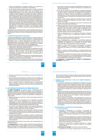 Estado y Gestión Pública
67
Oficina de Programación e Inversiones, velando por la calidad de los
proyectos que se ejecuten en el ámbito de su competencia.
f. Para los Sectores, delegar la atribución para evaluar y declarar la viabilidad
de los Proyectos de Inversión Pública que se enmarquen en la
Responsabilidad Funcional a su cargo, a favor de los Titulares de las
Entidades clasificadas en su Sector. En el caso de los Gobiernos Regionales
o gobiernos Locales, deleguen la atribución para evaluar y declarar la
viabilidad de los Proyectos de Inversión Pública que se enmarquen en sus
fines y competencias a favor de los Titulares de sus entidades adscritas o
bajo su administración. Adicionalmente y bajo los mismos parámetros, los
Sectores, Gobiernos Regionales y Gobiernos Locales podrán delegar dicha
atribución a las Unidades Ejecutoras de las Entidades y Empresas bajo su
ámbito, solo en el caso de proyectos enmarcados en conglomerados
legalmente autorizados y bajo responsabilidad del Titular o de la máxima
autoridad de la Entidad o Empresa a la cual la Unidad Ejecutora pertenece.
Toda delegación se aprueba por Resolución fundamentada del Órgano
Resolutivo que corresponda, de acuerdo a las condiciones mínimas
establecidas por la Dirección General de Programación Multianual del
Sector Público.
La delegación a que se refiere el literal f), incluye la facultad para aprobar los
estudios de preinversión, teniendo en cuenta los niveles mínimos de estudios
que establezca la Dirección General de Programación Multianual del Sector
Público.
La Oficina de Programación e Inversiones (OPI) es el órgano técnico del
Sistema Nacional de Inversión Pública en cada Sector, Gobierno Regional y
Gobierno Local. En el nivel de Gobierno Nacional, sus competencias están
relacionadas tanto al ámbito institucional del Sector, como a la
Responsabilidad Funcional que le sea asignada. En el nivel Regional o Local, sus
competencias están relacionadas al ámbito institucional del Gobierno
Regional o Gobierno Local. En consecuencia, sus competencias son:
a. Evaluar y emitir informes técnicos sobre los estudios de preinversión con
independencia, objetividad y calidad profesional.
b. Aprobar y declarar la viabilidad de los proyectos o programas de inversión,
incluyendo la autorización de conglomerados, de acuerdo a los niveles
mínimos de estudio requerido, normas técnicas y procedimientos
establecidos para tales fines, que no sean financiados, total o
parcialmente, con operaciones de endeudamiento u otra que conlleve el
aval o garantía del Estado.
c. Aprobar y declarar la viabilidad de los proyectos o programas de inversión,
incluyendo la autorización de conglomerados, cuando haya recibido la
delegación de acuerdo al punto g). del numeral 4.
d. En los proyectos que, por su monto de inversión requieran ser declarados
viables con un estudio de Factibilidad, podrá autorizar la elaboración de
7. La Oficina de Programación e Inversiones
Programa de Formación: Desarrollo de Capacidades para el Fortalecimiento de las Organizaciones Políticas
68
éste estudio sin requerir el estudio de Prefactibilidad, siempre que en el
Perfil se haya identificado y definido la alternativa a ser analizada en el
estudio de Factibilidad.
e. En el caso de las Oficinas de Programación e Inversiones sectoriales,
recomendar y solicitar a la Dirección General de Programación Multianual
del Sector Público la declaración de viabilidad de los proyectos o
programas de inversión, que sean financiados con operaciones de
endeudamiento u otra que conlleve el aval o garantía del Estado, siempre
que no se enmarquen en la delegación de facultades a que hace referencia
el numeral 3.3.
f. Solicitar, cuando considere pertinente, la opinión técnica de la Dirección
General de Programación Multianual del Sector Público, sobre los
proyectos que evalúe.
g. Solicitar a las Unidades Formuladoras y/o Ejecutoras la información que
requiera del Proyecto de Inversión Pública.
h. Realizar el seguimiento de los Proyectos de Inversión Pública, verificando
el cumplimiento de las normas y procedimientos técnicos del Sistema
Nacional de Inversión Pública. Asimismo, realiza el seguimiento de la
ejecución física y financiera de los Proyectos de Inversión Pública,
buscando asegurar que ésta sea consistente con las condiciones y
parámetros bajo las cuales fue otorgada la viabilidad.
i. Aplicar las indicaciones que, en su calidad de ente técnico normativo,
formule la Dirección General de Programación Multianual del Sector
Público.
j. Mantener actualizada la información registrada en el Banco de Proyectos,
sobre los proyectos recibidos para su evaluación.
k. Hacer recomendaciones y propuestas a la Dirección General de
Programación Multianual del Sector Público, respecto de la metodología y
parámetros de evaluación de los Proyectos de Inversión Pública
enmarcados bajo su responsabilidad funcional e institucional.
l. Capacitar y brindar asistencia técnica permanentemente al personal
técnico encargado de la identificación, formulación, evaluación y
seguimiento de proyectos en su Sector, Gobierno Regional o Gobierno
Local.
m. Elaborar y someter al Órgano Resolutivo, el Programa Multianual de
Inversión Pública del Sector, Gobierno Regional o Gobierno Local, según
corresponda.
n. Velar por que los Proyectos de Inversión Pública se enmarquen en los
Lineamientos de Política, en el Programa Multianual de Inversión Pública,
en el Plan Estratégico Sectorial de carácter Multianual y en los Planes de
Desarrollo Regionales o Locales, según corresponda.
Las Atribuciones del Responsable de la Oficina de Programación e
Inversiones son siguientes:
Estado y Gestión Pública
69
a. Suscribir los informes técnicos de evaluación, así como los formatos que
correspondan.
b. Visar los estudios de preinversión que apruebe, así como aquellos que
sustenten la declaratoria de viabilidad de los proyectos, con la finalidad de
determinar el estudio que debe ser ejecutado en la fase de inversión.
c. Velar por la aplicación de las recomendaciones que, en su calidad de ente
técnico normativo, formule la Dirección General de Programación
Multianual del Sector Público, así como, cumplir con los lineamientos que
dicha Dirección emita.
La Unidad Formuladora, es cualquier órgano o dependencia de las
Entidades, encargada de formular los estudios de pre factibilidad y
factibilidad, registrada ante la Dirección General de Programación Multianual
del Sector Público, a pedido de una Oficina de Programación e Inversiones. Su
registro debe corresponder a criterios de capacidades y especialidad. Es
responsable de:
a. Elaborar los estudios de preinversión, siendo responsable del contenido
de dichos estudios.
b. Formular proyectos en concordancia con los Lineamientos de Política
dictados por el Sector responsable de la Función, Programa o
Subprograma en el que se enmarca el Proyecto de Inversión Pública, el
Programa Multianual de Inversión Pública, el Plan Estratégico Sectorial de
carácter Multianual y los Planes de Desarrollo Regionales o Locales.
c. En el caso de las Unidades Formuladoras de los Gobiernos Regionales y
Gobiernos Locales, solamente pueden formular proyectos que se
enmarquen en las competencias de su nivel de Gobierno.
d. Realizar, cuando corresponda, las coordinaciones y consultas necesarias
con la entidad respectiva para evitar la duplicación de proyectos, como
requisito previo a la remisión del estudio para la evaluación de la Oficina de
Programación e Inversiones.
e. Cuando el financiamiento de los gastos de operación y mantenimiento
que genere el Proyecto de Inversión Pública, luego de su ejecución, esté a
cargo de una entidad distinta a la que pertenece la Unidad Formuladora,
solicitar la opinión favorable de dicha entidad antes de remitir el Perfil
para su evaluación.
Está prohibido el fraccionamiento de proyectos, bajo responsabilidad de la
Unidad Formuladora.
La Unidad Ejecutora, es cualquier órgano o dependencia de las Entidades a
que se refiere el artículo 1 de la presente norma, con capacidad legal para
ejecutar Proyectos de Inversión Pública de acuerdo a la normatividad
presupuestal vigente. Es la responsable de la fase de inversión, aun cuando
8. Las Unidades Formuladoras y Unidades Ejecutoras
Programa de Formación: Desarrollo de Capacidades para el Fortalecimiento de las Organizaciones Políticas
70
alguna de las acciones que se realizan en esta fase, sea realizada directamente
por otro órgano o dependencia de la Entidad. Asimismo, está a cargo de la
evaluación ex post del proyecto.
a. La evaluación y declaración de viabilidad de los Proyectos de Inversión
Pública que formulen las empresas que pertenecen a más de un Gobierno
Regional o Gobierno Local, se realiza por la oficina, área u órgano de la
empresa, designada por acuerdo del órgano donde estén representados
los propietarios o administradores de la empresa. Dicha oficina, área u
órgano debe ser distinto de la Unidad Formuladora o Ejecutora de la
empresa.
b. Respecto a las empresas de propiedad o bajo administración de más de un
Gobierno Local, quedan sujetas al ámbito de aplicación de las normas del
Sistema Nacional de Inversión Pública a partir de la fecha de incorporación
de por lo menos uno de los Gobiernos Locales propietarios o
administradores de la empresa.
c. Para las empresas de propiedad o bajo administración de más de un
Gobierno Regional o Gobierno Local, la autorización de la elaboración de
expedientes técnicos o estudios definitivos detallados, así como la
ejecución de los Proyectos de Inversión Pública declarados viables, es
realizada por el órgano donde estén representados los propietarios o
administradores de la empresa, pudiendo realizarse ambas autorizaciones
en un solo acto.
• Comprende la elaboración de: i) El Perfil, ii) Del estudio de
prefactibilidad, y iii) Del estudio de factibilidad. La elaboración del
Perfil es obligatoria. Los estudios de prefactibilidad y factibilidad
pueden no ser requeridos dependiendo de las características del
proyecto.
• Una vez terminada la elaboración de un estudio de preinversión, de
acuerdo a los Contenidos Mínimos establecidos por la Dirección General
de Programación Multianual del Sector Público, la Unidad Formuladora
debe registrar el proyecto formulado en el Banco de Proyectos, como
requisito previo a la evaluación de dicho estudio.
• Culmina con la declaración de viabilidad otorgada por el órgano
competente, siempre que el proyecto cumpla con los requisitos
técnicos y legales.
La Declaración de viabilidad, comprende los siguientes aspectos:
• La viabilidad de un proyecto es requisito previo a la fase de inversión.
9. Empresas que pertenecen a más de un Gobierno Regional o
Gobierno Local
10.Procedimientos y procesos de la inversión publica
a. Fase de Preinversión
 