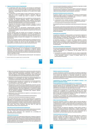 Estado y Gestión Pública
75
2. Algunos criterios para la organización
3. La modernización de los gobiernos regionales y locales
a. La organización debe estar articulado a los procesos de planificación
sectorial, territorial o institucional, según se corresponda con el ámbito
de acción de la entidad. En ese sentido el diseño organizacional debe
responder a requerimientos del entorno, en el marco de su misión
institucional.
b. La organización se concibe desde la misión institucional e inscrita en el
marco de la visión de desarrollo sectorial o territorial, según las
competencias de la entidad para quien se requiere un rediseño
organizacional.
c. La organización debe responder más a una gestión por procesos que por
funciones, ello facilitara establecer labores y tareas agrupadas en
proyectos y actividades encaminadas a cumplir objetivos. Las funciones
fijan responsabilidad expresadas en atribuciones y competencias, mas no
delimitan la actividad a gestionar, por el contrario la dispersan.
d. Desarrollo de estructuras y sistemas orientados a equipos, lo que es
posible solo si se organiza el trabajo en torno a actividades y no a la
distribución de funciones.
e. Se requiere diseño de instrumentos organizacionales articulados,
eficaces y flexibles para la toma de decisiones. Ello implica el diseño y uso
de manuales de gestión, más que reglamentos dispersos que fracturan la
gestión publica.
Lo antes señalado exige una revisión de los conceptos y enfoques que
sustentan los reglamentos de organización y funciones, los manuales de
funciones, los manuales de procedimientos, que se corresponden con un
enfoque procedimental, ajeno a la gestión por resultados. Hay que poner la
administración pública al servicio del ciudadano y no al servicio de la
administración.
El éxito de una entidad cualquiera, depende más de las competencias de las
personas que trabajan en ella, que de sus modelos organizacionales, aunque
estos juegan su propio rol, de ahí que hay que generar una cultura
organizacional con sentido de servicio y espíritu de emprendimiento.
Con la finalidad de crear condiciones favorables para la modernización de los
gobiernos descentralizados, se ha establecido un Régimen Especial
17
Facultativo para que emprendan e implementen procesos de reforma
institucional, de manera que estén en mejores condiciones de promover el
desarrollo integral y armónico de sus territorios y la provisión de los servicios
públicos regionales y locales.
Este régimen especial, comprende además la efectivización del traslado de
17 Aprobado mediante Decreto Legislativo 1026, del 20 de junio del 2008.
Programa de Formación: Desarrollo de Capacidades para el Fortalecimiento de las Organizaciones Políticas
76
recursos humanos del gobierno nacional a los gobiernos regionales y locales
en el marco del proceso de descentralización.
El proceso de modernización institucional integral comprende aspectos de
reestructuración, simplificación administrativa, orientación a resultados,
mejora de la calidad del gasto y democratización, entre otros.
El gobierno regional o local que se acoja a este proceso de modernización
institucional debe preparar un Expediente, que constituye el sustento
técnico de las medidas a adoptar y que debe incluir:
a. Los objetivos a lograr con la modernización;
b. La descripción de los cambios concretos a implementar a nivel de la
organización, procesos y recursos humanos, debidamente sustentados;
c. El cronograma para la modernización institucional.
El expediente tiene que ser presentado a la Secretaría de Gestión Pública de la
PCM.
Se le encargo a la Secretaría de Gestión Pública de la Presidencia del Consejo
de Ministros establecer los lineamientos técnicos y estructura del Expediente,
con opinión de la Autoridad Nacional del Servicio Civil, en lo que respecta a la
materia de recursos humanos. A la fecha no se ha cumplido con este encargo
del Decreto legislativo.
Los gobiernos regionales y locales aprueban su incorporación al régimen de
modernización institucional mediante Acuerdo del Consejo Regional o
Concejo Municipal. El Expediente requiere opinión previa del Consejo de
Coordinación Regional o Local, según corresponda.
El Expediente aprobado y el acuerdo del Consejo Regional o Concejo
Municipal serán informados y puestos a disposición de la Secretaria de
Gestión Pública de la Presidencia del Consejo de Ministros y de la Autoridad
del Servicio Civil, los que deberán ser publicados en el portal institucional
correspondiente.
En el marco del proceso de modernización institucional, el gobierno regional
o local podrá implementar cambios en la organización, los procesos y el
personal contemplados en el Expediente, los que pueden incluir los
siguientes aspectos:
a. Incorporación de nuevos profesionales de los grupos ocupacionales
Funcionario y Profesional, vía concurso y mediante contrato temporal de
3 años renovables, siempre y cuando la entidad cuente con la
disponibilidad presupuestal.
Expediente de Modernización Institucional
Aprobación de la propuesta
Alcance de los cambios a implementar
Estado y Gestión Pública
77
b. Mejora de la retribución económica de su personal de puestos clave de los
grupos ocupacionales Funcionario y Profesional, siempre y cuando la
entidad cuente con disponibilidad presupuestal y que se realice en el
marco del régimen al que pertenece la institución, previa coordinación
con la Autoridad del Servicio Civil y el Ministerio de Economía y Finanzas.
c. Modificación de su presupuesto para aplicar los cambios propuestos en el
Expediente, de conformidad a las reglas presupuestales vigentes, sin
incrementar el presupuesto total de personal de la entidad.
d. Supresión de plazas que dejen de ser necesarias en virtud del expediente
de Modernización Institucional, cuidando que las actividades y los
servicios públicos no sean interrumpidos.
e. Reorganización o supresión de áreas, dependencias y servicios, así como
supresión de plazas de su Presupuesto Analítico de Personal y ajustes que
correspondan en su Cuadro para Asignación de Personal para adecuarse a
la nueva organización. Esta nueva organización y la supresión de plazas
habilitarán al gobierno regional o al gobierno local a aplicar una medida de
cese de personal nombrado o contratado bajo cualquier régimen,
comprendido en el Expediente.
f. Modificación de sus instrumentos de gestión en concordancia con los
cambios implementados.
g. Simplificación y actualización de procedimientos administrativos.
h. Aplicación de nuevas herramientas tecnológicas en la gestión.
Como puede observarse esta es una gran oportunidad para los gobiernos
regionales y las municipalidades para que puedan mejorar y optimizar sus
instituciones, sin embargo hay pocas iniciativas al respecto, porque el desafío
es de gran envergadura y complejo, requiere de equipos multidisciplinarlos,
definir el enfoque a utilizar, voluntad y claridad de sus autoridades, apoyo del
ente rector, entre otros requisitos, que por ahora no están los
suficientemente maduro para implementación.
El plazo de ejecución del proceso de modernización institucional no excederá
de un año, contado a partir de aprobada la incorporación al régimen.
Este plazo resulta insuficiente, pero dependerá de la estrategia de
implementación que se presente.
Culminado el proceso de modernización institucional, el gobierno regional o
gobierno local debe presentar un Informe de Ejecución al Consejo Regional o
Concejo Municipal, según corresponda, el mismo que deberá ser comunicado
y puesto a disposición de la Secretaría de Gestión Pública de la Presidencia del
Consejo de Ministros y de la Autoridad del Servicio Civil y ser publicado en el
portal institucional correspondiente.
Plazo del proceso de modernización institucional
Culminación del proceso
Programa de Formación: Desarrollo de Capacidades para el Fortalecimiento de las Organizaciones Políticas
78
La nueva contratación de personal que realicen los gobiernos regionales y
gobiernos locales para atender sus requerimientos será realizada con arreglo
a las normas que establezca la Autoridad, teniendo en cuenta la
modernización institucional y las normas de contratación temporal previstas
en el Decreto Legislativo Nº 276, Ley de Bases de la Carrera Administrativa y de
Remuneraciones del Sector Público.
Los titulares de los diferentes Pliegos Ministeriales y Organismos Públicos del
Gobierno Nacional son los responsables de identificar al personal y su
modalidad de contratación que sea susceptible de ser transferido bajo la
administración de los gobiernos regionales o gobiernos locales.
La transferencia de las personas al servicio del Poder Ejecutivo se efectúa de
acuerdo con lo dispuesto por la Autoridad del Servicio Civil, previa
coordinación y aceptación de los gobiernos regionales o gobiernos locales.
Sólo en caso que la transferencia implique el cambio de residencia, la
Autoridad establecerá el pago de una compensación.
Corresponde a la Presidencia del Consejo de Ministros y al Ministerio de
Economía y Finanzas proponer normas presupuestarias que permitan aplicar
lo dispuesto en el presente artículo.
El personal transferido conserva su régimen laboral, derechos laborales y
obligaciones según el régimen al que estaba sujeto en el gobierno nacional.
La transferencia no implica ni origina reducción de remuneraciones u otros
ingresos del personal de similar naturaleza, ni tampoco la interrupción del
tiempo de servicios.
Excepcionalmente, los gobiernos regionales y locales podrán contratar o
nombrar al personal transferido modificando su régimen laboral al que
corresponde a la entidad receptora, siempre que se cuente con la aceptación
del trabajador; generándose en este caso, como consecuencia de la
transferencia, una nueva relación laboral con la entidad receptora.
Autorícese a todas las entidades públicas del Poder Ejecutivo a realizar las
acciones necesarias para ceder su posición contractual a favor de los
gobiernos regionales o gobiernos locales en los contratos con personas
naturales, correspondientes a la transferencia de las funciones y
competencias sujetas al proceso de descentralización.
Régimen especial de contratación
Transferencia de recursos humanos del gobierno nacional a los
gobiernos regionales y locales
Responsabilidad de las entidades públicas en la transferencia
Sobre el personal transferido
Cesión de posición contractual
 