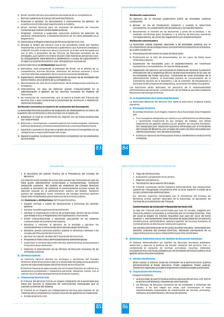Estado y Gestión Pública
83
h. Emitir opinión técnica vinculante en las materias de su competencia.
i. Normar y gestionar el Cuerpo de Gerentes Públicos.
j. Proponer o aprobar los documentos e instrumentos de gestión, de
acuerdo a la normatividad vigente sobre la materia.
k. Dictar normas técnicas para los procesos de selección de recursos
humanos que realicen las entidades públicas.
l. Organizar, convocar y supervisar concursos públicos de selección de
personal, directamente o mediante terceros, en los casos señalados en el
Reglamento.
m. Administrar el Registro Nacional de Personal del Servicio Civil.
n. Otorgar la Orden del Servicio Civil a los servidores civiles por hechos
importantes y servicios meritorios y patrióticos que hubieren prestado a
la Nación durante el ejercicio de sus funciones. La Orden será otorgada una
vez al año, a propuesta de las Oficinas de Recursos Humanos de las
entidades, a un número no menor de cien (100) miembros del servicio civil.
Su otorgamiento dará derecho y preferencia a cursos de capacitación e
irrogará un premio económico a ser otorgado por una sola vez.
La Autoridad tiene las atribuciones siguientes
a. Normativa, que comprende la potestad de dictar, en el ámbito de su
competencia, normas técnicas, directivas de alcance nacional y otras
normas referidas a la gestión de los recursos humanos del Estado;
b. Supervisora, destinada al seguimiento a las acciones de las entidades del
Sector Público, en el ámbito de su competencia;
c. Sancionadora, en caso de incumplimiento de las obligaciones previstas en
el Sistema;
d. Interventora, en caso de detectar graves irregularidades en la
administración o gestión de los recursos humanos en materia de
concursos;
e. De resolución de controversias, que se ejerce a través del Tribunal del
Servicio Civil y que comprende la posibilidad de reconocer o desestimar
derechos invocados.
Atribución normativa en materia de evaluación del desempeño
La Autoridad formula la política de evaluación de desempeño en el marco de
la gestión del rendimiento y dicta normas con el objeto de:
a. Establecer el nivel de rendimiento en relación con las metas establecidas
por cada entidad;
b. Estimular y recompensar a quienes superen los niveles exigidos, mediante
políticas de ascenso, promociones económicas y reconocimiento moral;
c. Capacitar a quienes no alcancen un grado de suficiencia compatible con las
obligaciones y responsabilidades del cargo;
d. Separar a quienes no alcancen rendimiento compatible con los estándares
de la entidad.
Programa de Formación: Desarrollo de Capacidades para el Fortalecimiento de las Organizaciones Políticas
84
Atribución supervisora
El ejercicio de la facultad supervisora sobre las entidades públicas
comprende:
a. Revisar, en vía de fiscalización posterior y cuando lo determine
conveniente, el cumplimiento de las políticas y normas del Sistema;
b. Recomendar la revisión de las decisiones y actos de la entidad, y las
medidas correctivas para fortalecer a la Oficina de Recursos Humanos
correspondiente, así como dar seguimiento a su implementación.
Atribución sancionadora
La Autoridad puede imponer sanciones a las entidades públicas por el
incumplimiento de las obligaciones y procedimientos previstos en el Sistema,
las cuales pueden ser:
a. Amonestación escrita en los casos de faltas leves;
b. Publicación en la lista de amonestados, en los casos de faltas leves
reiteradas y graves;
c. Suspensión de facultades para el establecimiento de incentivos
monetarios y no monetarios, en caso de faltas graves;
d. Suspensión del ejercicio de funciones en materia de recursos humanos e
intervención de la respectiva Oficina de Recursos Humanos en el caso de
las entidades del Poder Ejecutivo. Tratándose de otras entidades de la
administración pública, la Autoridad pondrá en conocimiento de la
Contraloría General de la República y de la Comisión de Fiscalización y
Contraloría del Congreso de la República, la comisión de faltas muy graves.
Las sanciones serán aplicadas sin perjuicio de la responsabilidad
administrativa del personal. La tipificación de las faltas se aprueba mediante
Resolución del Consejo Directivo.
La Autoridad Nacional del Servicio Civil tiene la estructura orgánica básica
siguiente:
El Consejo Directivo es el órgano máximo de la Autoridad, está integrado
por:
• Tres consejeros designados en mérito a sus calificaciones profesionales
y reconocida trayectoria en sus campos de trabajo; con sólida
experiencia en gestión pública y/o en gestión de recursos humanos.
Son designados por resolución suprema refrendada por el Presidente
del Consejo de Ministros, por un plazo de cuatro (4) años renovables por
idénticos períodos. Uno de ellos lo preside.
• El Director Nacional de Presupuesto Público del Ministerio de Economía
y Finanzas.
iii. La Organización de la Autoridad Nacional
a. El Consejo Directivo
Estado y Gestión Pública
85
El Secretario de Gestión Pública de la Presidencia del Consejo de
Ministros.
Los miembros del Consejo Directivo sólo pueden ser removidos en caso de
falta grave debidamente comprobada y fundamentada, mediante
resolución suprema. No podrán ser miembros del Consejo Directivo
quienes al momento de realizarse el nombramiento ocupen cargos de
elección popular en la administración pública del Estado. Tampoco
podrán ser designados como miembros del Consejo Directivo quienes
hayan sido inhabilitados para el ejercicio de la función pública.
Son funciones y atribuciones del Consejo Directivo:
• Expedir normas a través de Resoluciones y Directivas de carácter
general;
• Aprobar la política general de la institución;
• Aprobar la organización interna de la Autoridad, dentro de los límites
que señala la ley y el Reglamento de Organización y Funciones;
• Emitir interpretaciones y opiniones vinculantes en las materias
comprendidas en el ámbito del sistema;
• Nombrar y remover al gerente de la entidad y aprobar los
nombramientos y remociones de los demás cargos directivos;
• Nombrar, previo concurso público, aceptar la renuncia y remover a los
vocales del Tribunal del Servicio Civil;
• Aprobar la creación de Salas del Tribunal del Servicio Civil;
• Proponer el Texto Único de Procedimientos Administrativos;
• Supervisar la correcta ejecución técnica, administrativa, presupuestal y
financiera de la institución;
• Disponer la intervención de las Oficinas de Recursos Humanos de las
entidades públicas;
La Gerencia General ejecuta los encargos y decisiones del Consejo
Directivo. El Gerente General ejerce la titularidad del pliego presupuestal y
asume las responsabilidades administrativas de la Institución.
El Gerente General es seleccionado por el Consejo Directivo en mérito a su
experiencia profesional y trayectoria personal, debiendo contar con al
menos cinco (5) años de experiencia en el sector público.
El Tribunal del Servicio Civil es un órgano integrante de la Autoridad que
tiene por función la resolución de controversias individuales que se
susciten al interior del Sistema.
El Tribunal es un órgano con independencia técnica para resolver en las
materias de su competencia. Conoce recursos de apelación en materia de:
• Acceso al servicio civil;
•
b. Gerencia General.
c. Tribunal del Servicio Civil.
Programa de Formación: Desarrollo de Capacidades para el Fortalecimiento de las Organizaciones Políticas
86
•
• Evaluación y progresión en la carrera;
• Régimen disciplinario;
• Terminación de la relación de trabajo.
El Tribunal constituye última instancia administrativa. Sus resoluciones
podrán ser impugnadas únicamente ante la Corte Superior a través de la
acción contencioso administrativo.
Por decreto supremo refrendado por el Presidente del Consejo de
Ministros, previa opinión favorable de la Autoridad, se aprobarán las
normas de procedimiento del Tribunal.
Conformación de la Sala del Tribunal del Servicio Civil
La Sala del Tribunal está conformada por tres (3) vocales, elegidos por
concurso público convocado y conducido por el Consejo Directivo. Para
ser vocal se exigen los mismos requisitos que para ser vocal de Corte
Superior y, adicionalmente, tener estudios de especialización en derecho
constitucional, administrativo, laboral o gestión de recursos humanos. El
nombramiento se efectúa por resolución suprema.
Los vocales permanecerán en el cargo durante tres años, renovables por
decisión unánime del Consejo Directivo, debiendo permanecer en su
cargo hasta que los nuevos integrantes hayan sido nombrados.
El Sistema Administrativo de Gestión de Recursos Humanos establece,
desarrolla y ejecuta la política de Estado respecto del servicio civil; y,
comprende el conjunto de normas, principios, recursos, métodos,
procedimientos y técnicas utilizados por las entidades del sector público en la
gestión de los recursos humanos.
Están sujetas al Sistema todas las entidades de la administración pública
pertenecientes al Poder Ejecutivo, Poder Legislativo, Poder Judicial,
Gobiernos regionales y locales y organismos constitucionales autónomos.
Integran el Sistema:
• La Autoridad, la cual formula la política nacional del servicio civil, ejerce
la rectoría del Sistema y resuelve las controversias.
• Las Oficinas de Recursos Humanos de las entidades o empresas del
Estado, o las que hagan sus veces, que constituyen el nivel
descentralizado responsable de implementar las normas, principios,
métodos, procedimientos y técnicas del Sistema.
Pago de retribuciones;
3) El Sistema Administrativo de Gestión de Recursos Humanos
a. Alcance del Sistema
b. Organización del Sistema
 