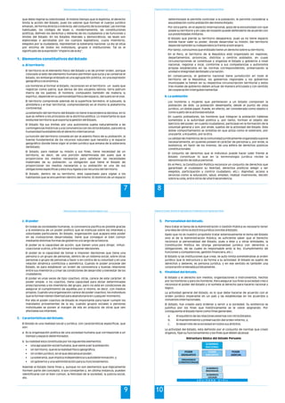 Política Económica, Planeamiento, Desarrollo Regional y Local
7
que debe regirse la colectividad. Al mismo tiempo que lo legitima, el derecho
limita la acción del Estado, pues los valores que forman el cuerpo jurídico
emanan, de forma directa o indirecta, del conjunto de la sociedad. Las normas
habituales, los códigos de leyes o, modernamente, las constituciones
políticas, definen los derechos y deberes de los ciudadanos y las funciones y
límites del Estado. En los Estados liberales y democráticos, las leyes son
elaboradas o aprobadas por los cuerpos legislativos, cuyos miembros,
elegidos por la ciudadanía, representan la soberanía nacional. La ley se sitúa
por encima de todos los individuos, grupos e instituciones. Tal es el
significado de la expresión "imperio de la ley".
El territorio es el elemento físico del Estado y es de primer orden, porque
colocado al lado del elemento humano permiten que surja y se conserve el
Estado, sin embargo el Estado es una agrupación política, no una expresión
geográfica o económica.
Los hombres al formar el Estado, reconocen en el territorio un suelo que
registran como patria; que deriva de dos vocablos latinos: terra patrum
(tierra de los padres). El hombre, compuesto también de materia (y
espíritu), depende en su personalidad física del espacio, del suelo en el vive.
El territorio comprende además de la superficie terrestre, el subsuelo, la
atmósfera y el mar territorial, comprendiendo en el mismo la plataforma
continental.
La extensión del territorio del Estado no tiene trascendencia decisiva, en lo
que se refiere a los principios de la doctrina política. Lo importante es que
exista ese territorio que soporta la gestión del Estado.
El Estado fija sus límites por una autonomía sujeta naturalmente a las
contingencias históricas y a la convivencia con los otros Estados, para ello la
humanidad ha establecido el derecho internacional.
La función del territorio consiste en ser el asiento físico de su población, la
fuente fundamental de los recursos naturales que necesita y el espacio
geográfico donde tiene vigor el orden jurídico que emana de la soberanía
del Estado.
El Estado, para realizar su misión y sus fines, tiene necesidad de un
territorio, es decir, de una porción determinada del suelo que le
proporcione los medios necesarios para satisfacer las necesidades
materiales de su población. La obligación que tiene el Estado de
proporcionar los medios necesarios a su población es una de sus
obligaciones específicas y esta muy ligada a los recursos del territorio.
El Estado, dentro de su territorio, está capacitado para vigilar a los
habitantes que se encuentren dentro del mismo. El dominio de un espacio
1. Elementos constitutivos del Estado
a. El territorio
Programa de Formación: Desarrollo de Capacidades para el Fortalecimiento de las Organizaciones Políticas
8
determinado le permite controlar a la población, le permite considerar a
esa población como población del mismo Estado.
Por otra parte, en el aspecto internacional, goza de la exclusividad con que
posee su territorio y en caso de invasión puede defenderlo de acuerdo con
sus posibilidades militares.
El Estado que pierde su territorio desaparece, pues ya no tiene espacio
donde hacer valer su poder, donde desarrollar su misión. Del territorio
depende también su independencia frente al extranjero.
Por tanto, concluimos que el Estado tiene un derecho sobre su territorio.
En el Perú, el territorio de la República está organizado en regiones,
departamentos, provincias, distritos y centros poblados, en cuyas
circunscripciones se constituye y organiza el Estado y gobierno a nivel
nacional, regional y local, conforme a sus competencias y autonomía
propias establecidos en las normas correspondientes, preservando la
unidad e integridad del Estado y la nación.
En consecuencia, el gobierno nacional tiene jurisdicción en todo el
territorio de la República; los gobiernos regionales y los gobiernos
municipales la tienen en su respectiva circunscripción territorial y estos
tres niveles de gobierno deben actuar de manera articulada y con sentido
de cooperación intergubernamental.
Los hombres y mujeres que pertenecen a un Estado componen la
población de éste. La población desempeña, desde el punto de vista
jurídico, un doble papel. Puede, en efecto, ser considerada como objeto o
como sujeto de la actividad estatal.
En cuanto pobladores, los hombres que integran la población hállense
sometidos a la autoridad política y, por tanto, forman el objeto del
ejercicio del poder; en cuanto ciudadanos, participan en la formación de la
voluntad general y son, por ende, sujetos de la actividad del Estado. Este
doble comportamiento se sintetiza en que actúa como el soberano, por
una parte, y el pueblo, por la otra.
La calidad de miembros de la comunidad jurídicamente organizada supone
necesariamente, en quienes poseen el carácter de personas y, por ende, la
existencia, en favor de los mismos, de una esfera de derechos públicos
constitucionales.
El conjunto de derechos que el individuo puede hacer valer frente al
Estado constituye lo que en la terminología jurídica recibe la
denominación de status personal.
En el Perú, la Constitución Política reconoce un conjunto de derechos que
garantizan al ciudadano su libertad, derechos políticos (elegir y ser
elegidos, participación y control ciudadano, etc.), dignidad, acceso a
servicios como la educación, salud, empleo, realizar inversiones, decidir
sobre su vida, entre otros de vital trascendencia.
b.La población
Política Económica, Planeamiento, Desarrollo Regional y Local
9
c. El poder
2. Características del Estado.
En todas las sociedades humanas, la convivencia pacífica es posible gracias
a la existencia de un poder político que se instituye sobre los intereses y
voluntades particulares. En Estado, organización que acapara este poder
en las civilizaciones desarrolladas, tiene que conseguir el bien común
mediante distintas formas de gobierno a lo largo de la historia.
El poder es la capacidad de acción, que tienen unos para dirigir, influir,
coaccionar a otros, a fin de tomar e imponer decisiones.
El poder es la capacidad de tomar e imponer decisiones que tiene una
persona o un grupo de personas, dentro de un sistema social, sobre otras
personas o grupo de personas a favor o en contra de su voluntad y en una
relación dinámica conflictiva y asimétrica. Cuando el poder procede del
Estado, es para establecer un orden de convivencia y buenas relaciones
entre sus miembros y crear las condiciones de desarrollo y bienestar de los
ciudadanos.
El poder es unas veces de tipo coactivo; otras, carece de este carácter. El
poder simple, o no coactivo, tiene capacidad para dictar determinadas
prescripciones a los miembros del grupo, pero no está en condiciones de
asegurar el cumplimiento de aquéllas por sí mismo, es decir, con medios
propios. Cuando una organización carece de poder coactivo, los individuos
que la forman tienen libertad para abandonarla en cualquier momento.
Por ello el poder coactivo de Estado es importante para hacer cumplir los
mandados provenientes de la ley, cuando grupos sociales o personas
individuales se ponen al margen de ella en prejuicio de otras que ven
afectadas sus intereses.
El Estado es una realidad social y jurídica, con características específicas, que
son:
a. Es la organización política de una sociedad humana que corresponde a un
tiempo y espacio determinados.
b. Su realidad esta constituida por los siguientes elementos:
• Una agrupación social humana, que viene a ser la población;
• Un territorio, que es la realidad físico-geográfica;
• Un orden jurídico, en el que descansa el poder;
• La soberanía, que implica independencia y autodeterminación; y
• Un gobierno y una administración para su funcionamiento.
Además el Estado tiene fines y, aunque no son elementos que lógicamente
formen parte del concepto, sí son constantes y, en última instancia, pueden
identificarse con el bien común, la felicidad de la sociedad, la justicia social,
etc.
Programa de Formación: Desarrollo de Capacidades para el Fortalecimiento de las Organizaciones Políticas
10
3. Personalidad del Estado.
4. Finalidad del Estado.
Para tratar el tema de la Administración o Gestión Pública es necesario tener
una idea de cómo la doctrina jurídica concibe al Estado.
Dado que no es nuestro propósito tratar extensivamente el tema del Estado
sino el de la Administración Pública, es suficiente saber que el Derecho
reconoce la personalidad del Estado, pues a éste y a otras entidades, la
Constitución Política les otorga personalidad jurídica con derechos y
obligaciones, de las cuales es responsable ante la ley. (Cumplimiento de
funciones y competencias, gestión financiera, etc.).
El Estado (y las instituciones que crea), se auto limita sometiéndose al orden
jurídico que lo estructura y da forma a su actividad. El Estado es sujeto de
derechos y deberes, es persona jurídica, y en ese sentido es también una
corporación ordenada jurídicamente.
El Estado y el derecho son medios, organizaciones o instrumentos, hechos
por los hombres y para los hombres. Para asegurar sus fines la sociedad crea o
reconoce el poder del Estado y lo somete al derecho para hacerlo racional y
lógico.
La actividad general del Estado, es lo que debe hacerse de acuerdo con el
orden jurídico imperante en un país y las establecidas en los acuerdos y
convenios internacionales.
El Estado, fue creado para ordenar y servir a la sociedad. Su existencia se
justifica por los fines que históricamente se le viene asignando. Por
consiguiente el Estado tiene como fines generales:
a. El equilibrio de las relaciones externas con otros Estados;
b. El mantenimiento y preservación del orden interno, y;
c. El desarrollo de la sociedad en todos sus ámbitos.
La actividad del Estado, esta definido por el conjunto de normas que crean
órganos, fijan su funcionamiento y los fines que deben alcanzar.
Estructura Básica del Estado Peruano
GOBIERNOS
REGIONALES
ORGANISMOS
CONSTITUCIONALES
GOBIERNO
NACIONAL
PODER
JUDICIAL
PODER
EJECUTIVO
PODER
LEGISLATIVO
GOBIERNOS
LOCALES
S O C I E D A D C I V I L
 