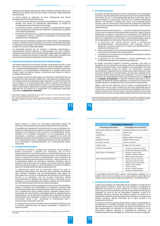 Política Económica, Planeamiento, Desarrollo Regional y Local
15
estímulo de los agentes públicos para lograr objetivos colectivos. Ésta es una
definición muy general que hay que matizar y concretar desde diferentes
puntos de vista.
La acción pública se desarrolla en varias dimensiones que actúan
simultáneamente. Estas dimensiones son:
• En términos de las relaciones de poder que se establecen entre los grupos
sociales que actúan en instituciones determinadas, su estudio le
corresponde a la Ciencia Política y la Sociología.
• En términos jurídicos, cuando se considera a la Administración pública
como una persona jurídica que tiene derechos y obligaciones, su estudio
le corresponde al Derecho,
• En términos administrativos, cuando se ocupa de los métodos de trabajo
y organización interna, su estudio le corresponde a las Ciencias de la
Administración y la ingeniería.
En efecto la acción de gobierno requiere de i) instituciones, ii) de mandatos y
ordenes, cumplidos a través de políticas y funciones, y iii) métodos de trabajo
y organización (tecnologías, instrumentos y procedimientos), para ejecutar y
cumplir con sus fines y responsabilidades.
Las actividades técnicas son las acciones y aptitudes subordinadas a
conocimientos técnicos prácticos e instrumentales, con base científica,
necesarios para el ejercicio de una determinada responsabilidad, capacitan a
hombres y mujeres para mejorar su bienestar, dando lugar a la gestión que
para el caso de la actuación del Estado se denomina Gestión Publica.
Las transformaciones de la economía mundial, caracterizada hoy por la crisis
económica y financiera que origina escasez de recursos, desempleo, recesión,
etc., y el avance de la globalización, producen procesos complejos y dinámicos,
4
que ponen a la vista paradigmas emergentes en la gestión pública, para
orientar mejor las políticas sociales y económicas para atender la difícil y
compleja demanda social.
En los últimos 25 años del siglo pasado, las ciencias de la administración han
5
transitado de la administración a la gerencia, y de la gerencia a la gobernanza.
Los modelos alternativos de gestión pública describen un cambio permanente
en el enfoque de la ciencias gerenciales, desde el modelo burocrático de
gestión basado en la fragmentación de tareas y la subordinación jerárquica,
hasta la nueva gestión pública que introduce nuevos requerimientos como el
desarrollo de una cultura de la cooperación y de capacidades específicas
orientadas a la gestión por resultados.
2. Evolución conceptual y tendencias de la gestión publica
4 Es un sistema conceptual, de conocimiento que se aplica en la práctica e incorpora esquemas mentales,
valores, teorías y razones generales para la acción.
5 Arte o manera de gobernar que se propone como objetivo el logro de un desarrollo económico, social e
institucional duradero, promoviendo un sano equilibrio entre el Estado, la sociedad civil y el mercado de la
economía.
Programa de Formación: Desarrollo de Capacidades para el Fortalecimiento de las Organizaciones Políticas
16
El modelo de administración burocrática o weberiano, fue el paradigma
inspirador de todo movimiento internacional de reforma administrativa
de los años 50 y 60. La racionalidad legal gerencial burocrática, que ya
había presidido la construcción histórica de los estados liberales del
derecho, fue también el modelo que inspiro, tras la segunda guerra
mundial, tanto la construcción institucional de los Estados en desarrollo
como la de los grandes servicios nacionales del bienestar, característicos
del Estado Social.
Weber concebía la burocracia como “…la forma de organización a través de
la cual opera el sistema de dominación política nacional o legal. El tipo de
sistema que da sentido a la burocracia se contrapone a los sistemas de
dominación carismática y tradicional, que no son racionales porque no se
basan en la obediencia a la norma legal”. La denominación legal o racional
del modelo weberiano, articulada a través de la burocracia se basaba en:
a. La definición del interés público desde la perspectiva
fundamentalmente “administrativista” esto implicaba reclutar,
desarrollar y conservar expertos en el campo de la administración, la
ingeniería y el trabajo social.
b. El logro de resultados en función de las especialidades de los expertos y
bajo una fuerte orientación de inversión pública.
c. La legitimación de la selección de los expertos y funcionarios no electos
en un Estado administrativo.
d. La aplicación de sus conocimientos y normas profesionales a los
problemas existentes en sus campos de especialización.
El modelo burocrático buscaba la eficiencia, entendía a ella como su
paradigma. En esa concepción para lograr eficiencia se despersonaliza la
gestión, las personas tienen como fundamento el cumplimiento de lo que
la institucionalidad formal les define. Los funcionarios cumplen
estrictamente lo establecido por el contenido del cargo y ejecutan lo que
las normas establecen sin discusión alguna. En todo caso, la gestión de los
servidores públicos debía guiarse por la obligación y no por la misión. De
esta forma, el modelo Weberiano efectuaba la distinción entre un experto
y un tomador de decisiones. El experto (científico) ejecutaba lo que el
tomador de decisiones (político) establecía en función de su lectura de la
realidad. Separaba, consiguientemente, la administración de la política.
Weber, hace una clara distinción entre el político y el administrador. El
primero que vive de y para la política con una clara racionalidad hacia la
consecución y uso del poder y los instrumentos que el Estado le permite en
cuanto al ejerció de la función publica. Una de las bases de la burocracia
establece que el merito y la rigurosidad académica permite la eficiencia del
6
a. El modelo burocrático
6 Organización regulada por normas que establecen un orden racional para distribuir y gestionar los asuntos
que le son propios. Administración ineficiente a causa del papeleo, la rigidez y las formalidades superfluas.
Conjunto de los servidores públicos. Influencia excesiva de los funcionarios en los asuntos públicos.
Política Económica, Planeamiento, Desarrollo Regional y Local
17
Estado cuando un cuerpo de funcionarios especialistas apoyan las
decisiones, incluso políticas, bajo severos estándares de conocimientos.
El paradigma de organización burocrática sobre el que se sustentaron, en
general, las administraciones públicas ha inducido al desarrollo de un tipo
de gestión cuya realidad ha sido el de servir a la administración misma,
centrada en los intereses inmediatos y en las expectativas de sus
funcionarios y directivos. La legitimidad y legalidad de sus actos han
dependido del grado de sometimiento a los procedimientos consagrados
en el ordenamiento jurídico, independientemente de su eficacia material,
de su efectividad y, consecuentemente, de la responsabilidad pública
involucrada.
A diferencia del anterior, el modelo pos burocrático, que da origen al
7
Estado contractual o gestión por resultados, que se inicia
aproximadamente en los primeros años de los 90, enfatiza más bien en el
beneficio que la sociedad percibe del accionar público. Los resultados no se
miden en términos de insumos y procedimientos, sino en términos de
cambios de distinta escala que se dan en el entorno - interno y externo - de
la organización pública. No descuida el desarrollo normativo, pero le
preocupa más la ejecución que el apego a las normas. Para ello agenda
temas cruciales para la gestión, como las políticas de incentivo al talento y
ejecución, los estándares de calidad y el desempeño, etc.
La posburocracia asume que las estructuras internas así como su
optimización permanente, son necesarias, pero totalmente insuficientes
para concretar resultados; que los procedimientos clave deben ser
reformados pero no sólo en la perspectiva de optimizar el control sino el
servicio a la ciudadanía, que los recursos financieros deben
primordialmente ser aplicados de manera directa y vinculante con los
resultados y que los sistemas de información y gestión del conocimiento
son muy necesarios pero enfocados de manera estratégica.
La corriente post-burocrática privilegia el proceso de dirección estratégica.
Implica un esfuerzo aún considerable en la dimensión operativa bajo
principios de calidad total en procedimientos, talento humano y servicios,
con la hipótesis que sólo es posible alcanzar resultados valiosos para la
comunidad con conocimientos y capacidades técnicas, organizacionales y
políticas dentro de las estructuras. Enfatiza que la capacidad se basa en
conocimientos que respondan al estado de la discusión en cada tema,
procurando “tomar y dar”, rescatando el conocimiento local y
construyendo conocimiento conjunto.
En consecuencia, esta nueva tendencia marca una división y diferencia con
la corriente weberiana que, de manera comparada, se visualiza en el
siguiente cuadro:
b. El modelo post burocrático
7 De contrato, el Gobierno promete y asume compromiso que hace nacer obligaciones recíprocas entre él
y la sociedad..
Programa de Formación: Desarrollo de Capacidades para el Fortalecimiento de las Organizaciones Políticas
18
PARADIGMAS COMPARADOS
El Paradigma Burocrático El Paradigma Pos burocrático
Interés publico definido por los expertos Resultados valorados por los ciudadanos
Eficiencia Calidad y valor
Administración Producción
Control Apego al espíritu de las normas
Especificar funciones Identificar misión, servicios
Autoridad y estructura Clientes y resultados
Justificar costos Entregar valor (valor publico)
Implantar responsabilidad  Construir la rendición de cuentas
 Fortalecer las relaciones de trabajo
Seguir reglas y procedimientos  Entender y aplicar normas
 Identificar y resolver problemas
 Mejora continua de procesos
Operar sistemas administrativos  Separar el servicio del control
 Lograr apoyo para las normas
 Ampliar las opciones del cliente
 Alentar la acción colectiva
 Ofrecer incentivos
 Evaluar y analizar resultados
 Practicar la retroalimentación.
El paradigma post-burocrático genera conocimientos basados en la
práctica. De allí nace el concepto de la nueva gestión pública (NGP) que
implica un giro sustancial en el ejercicio del gobierno y la gestión publica.
La NGP busca satisfacer las necesidades de los ciudadanos a través de una
gestión pública eficiente y eficaz. Para este enfoque, es imperativo el
desarrollo de servicios de mayor calidad en un marco de sistemas de
control que permitan transparencia en los procesos de elección de planes y
resultados, así como en los de participación ciudadana, la NGP es el
paradigma donde se inscriben los distintos procesos de cambio en la
organización y gestión de las administraciones públicas. Es un enfoque que
intenta incorporar algunos elementos de la lógica privada a las
organizaciones públicas.
En la NGP los directivos públicos elegidos deben resolver la ambigüedad, la
incertidumbre y el conflicto alrededor de las políticas públicas, a fin de
describir de antemano lo que quieren que logren sus funcionarios en un
lapso determinado; las funciones de formulación de políticas y las de
operaciones deberían asignarse a organizaciones diferentes, con
entidades operativas encabezadas por funcionarios versados en la gestión,
c. El modelo de la nueva gestión publica (NGP)
 