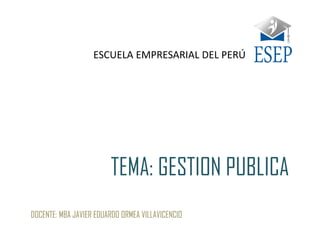 TEMA: GESTION PUBLICA
DOCENTE: MBA JAVIER EDUARDO ORMEA VILLAVICENCIO
ESCUELA EMPRESARIAL DEL PERÚ
 