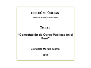 GESTIÓN PÚBLICA 
CONTRATACIONES DEL ESTADO 
Tema : 
“Contratación de Obras Públicas en el 
Perú” 
Giancarlo Merino Alama 
2014 
 
