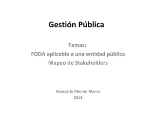 Gestión Pública
Temas:
FODA aplicable a una entidad pública
Mapeo de Stakeholders
Giancarlo Merino Alama
2013
 