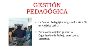 GESTIÓN
PEDAGÓGICA
• La Gestión Pedagógica surge en los años 80
en América Latina
• Tiene como objetivo general la
Organización de Trabajo en el campo
Educativo.
 