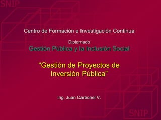     Centro de Formación e Investigación Continua Diplomado Gestión Pública y la Inclusión Social   “Gestión de Proyectos de Inversión Pública”   Ing. Juan Carbonel V. 