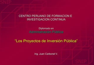 CENTRO PERUANO DE FORMACION E
      INVESTIGACION CONTINUA


              Diplomado en
        Administración Pública

“Los Proyectos de Inversión Pública”


           Ing. Juan Carbonel V.
 