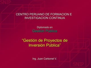 CENTRO PERUANO DE FORMACION E
    INVESTIGACION CONTINUA


           Diplomado en
        Gestión Pública

   “Gestión de Proyectos de
      Inversión Pública”


        Ing. Juan Carbonel V.
 