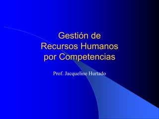Gestión de
Recursos Humanos
por Competencias
Prof. Jacqueline Hurtado
 