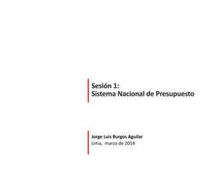 Sesión 1:
Sistema Nacional de Presupuesto
Jorge Luis Burgos Aguilar
Lima, marzo de 2014
 