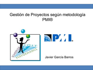 Gestión de Proyectos según metodología
                PMI®




                 Javier García Barros
 