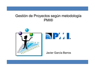 Gestión de Proyectos según metodología
                PMI®




                 Javier García Barros
 