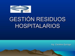 Ing. Carolina QuirogaIng. Carolina Quiroga
GESTIÓN RESIDUOSGESTIÓN RESIDUOS
HOSPITALARIOSHOSPITALARIOS
HOSPITAL
PRIVADO
 